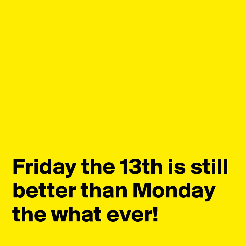





Friday the 13th is still better than Monday the what ever!