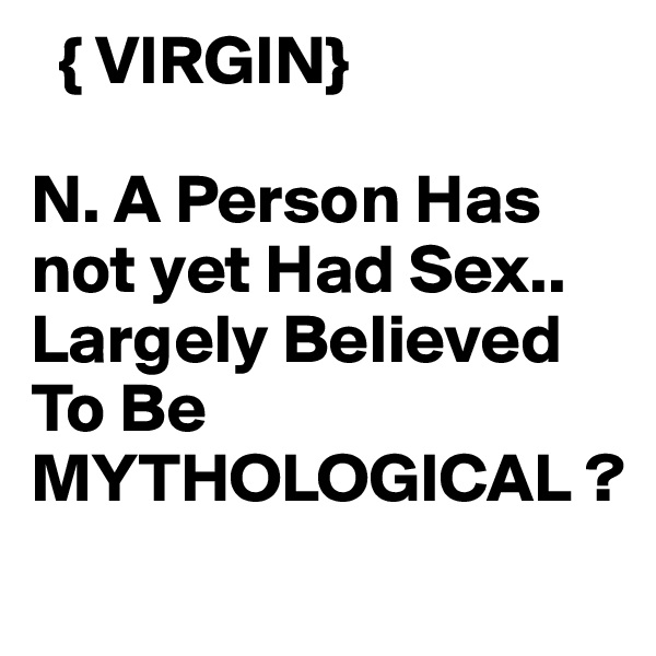   { VIRGIN}

N. A Person Has not yet Had Sex..
Largely Believed To Be MYTHOLOGICAL ?
