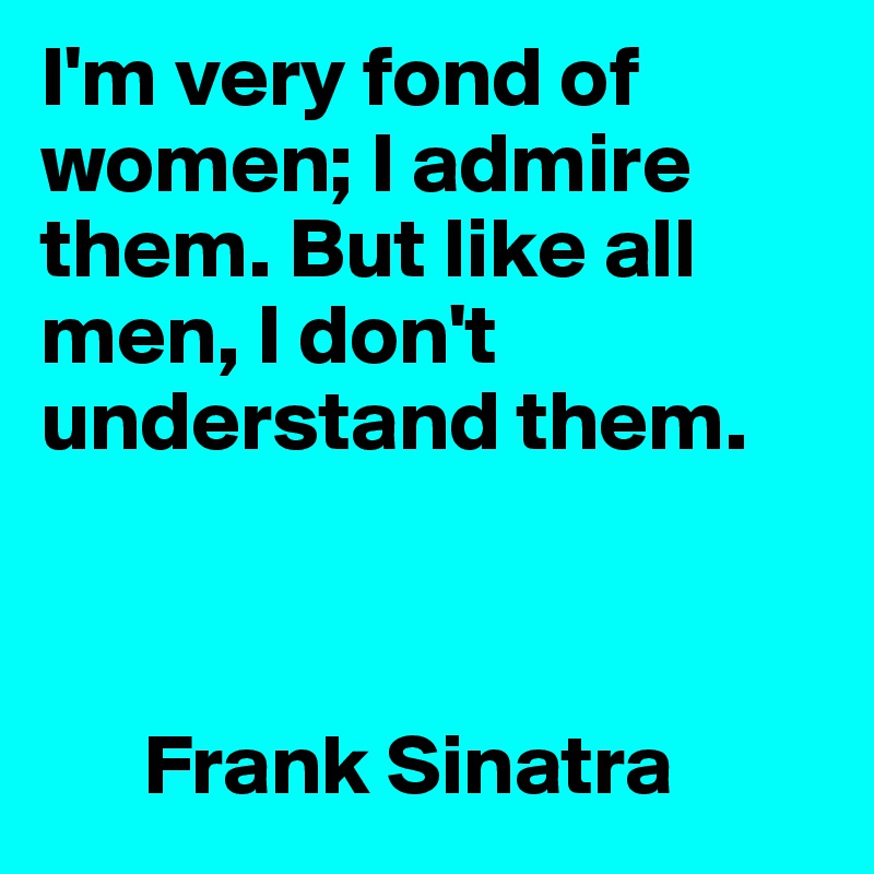 I'm very fond of women; I admire them. But like all men, I don't understand them.



      Frank Sinatra