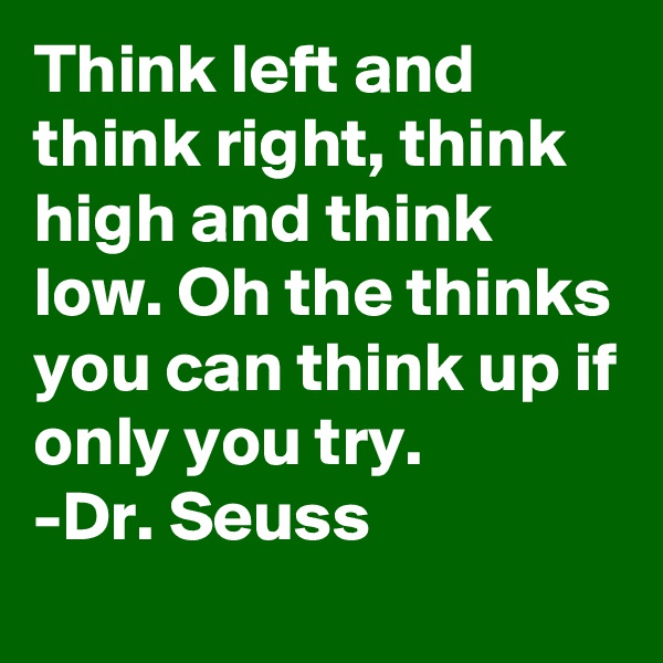 Think left and think right, think high and think low. Oh the thinks you can think up if only you try.
-Dr. Seuss