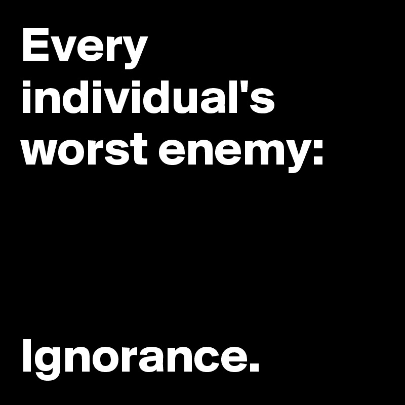 Every individual's worst enemy:



Ignorance. 