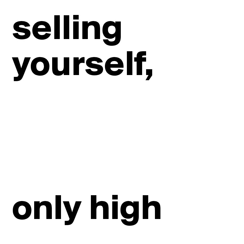 selling yourself,



only high