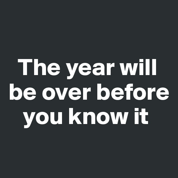 

  The year will be over before   
   you know it
