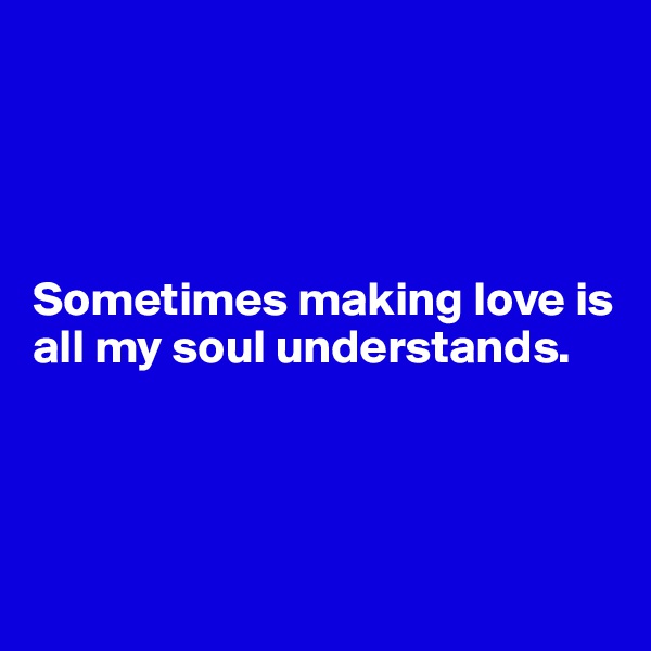 




Sometimes making love is all my soul understands.




