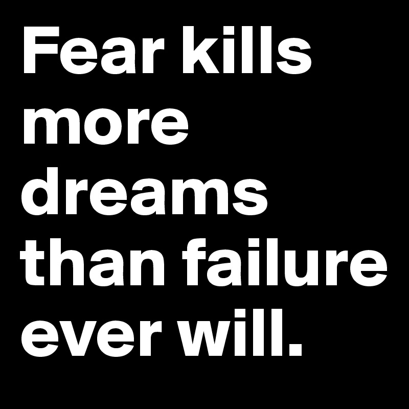 Fear kills more dreams than failure ever will.