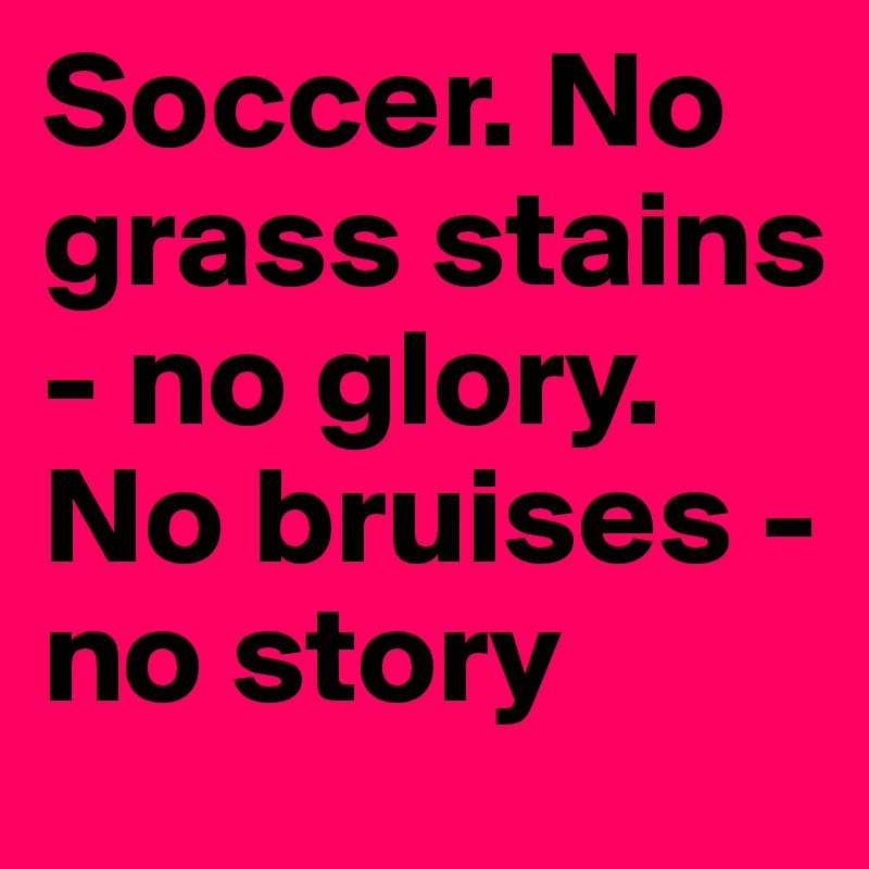 Soccer. No grass stains - no glory. No bruises - no story