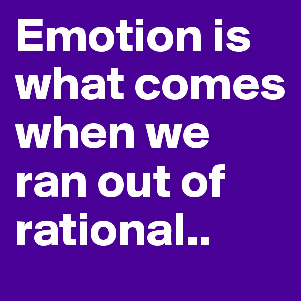 Emotion is what comes when we ran out of rational..