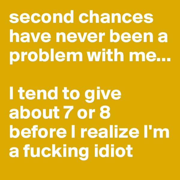 second chances have never been a problem with me...

I tend to give about 7 or 8 before I realize I'm a fucking idiot 