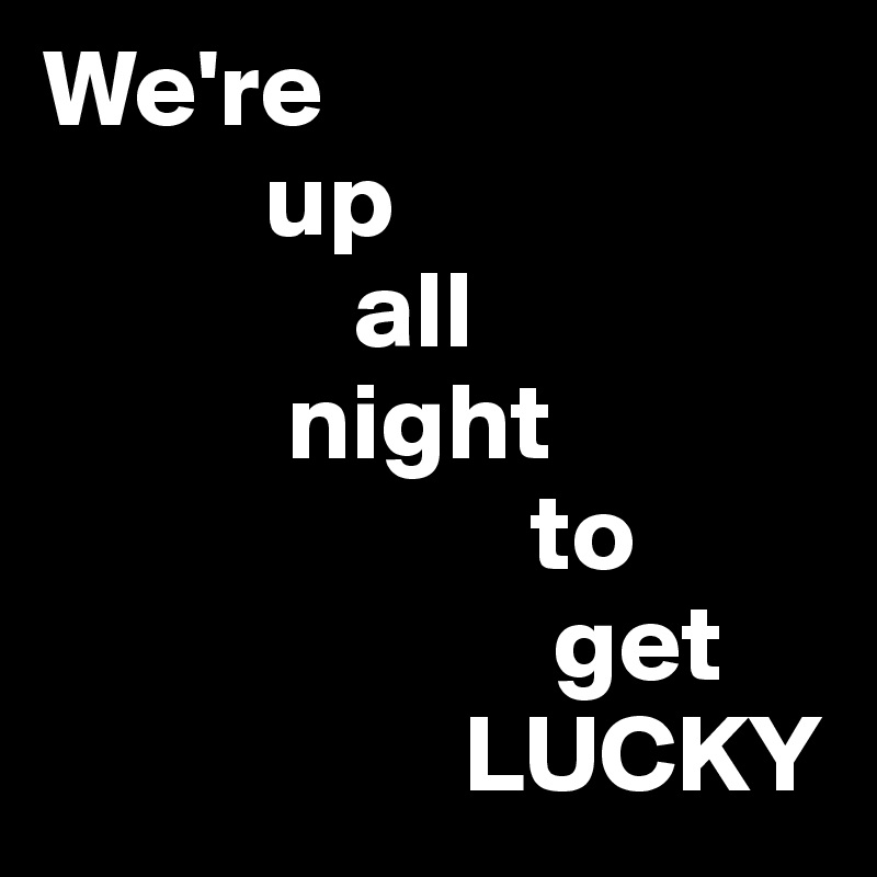 We're
          up
              all
           night
                      to
                       get
                   LUCKY