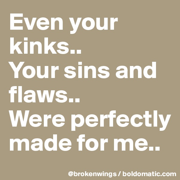 Even your kinks..
Your sins and flaws..
Were perfectly made for me..
