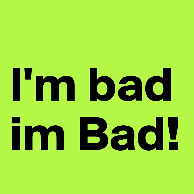 
I'm bad im Bad!