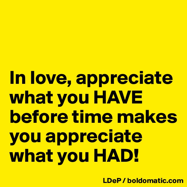 


In love, appreciate what you HAVE before time makes you appreciate what you HAD!