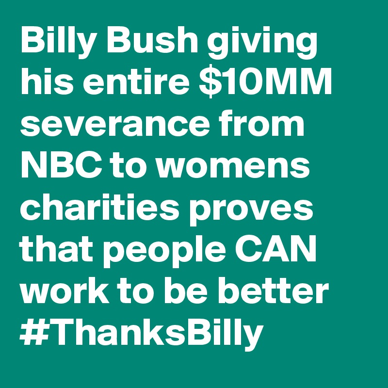 Billy Bush giving his entire $10MM severance from NBC to womens charities proves that people CAN work to be better #ThanksBilly