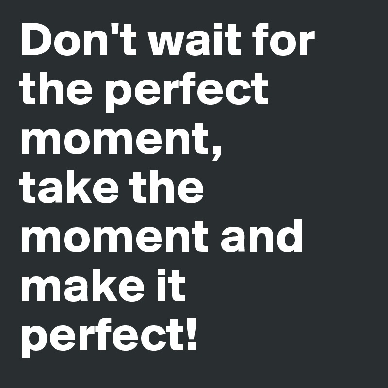 Don't wait for the perfect moment,
take the moment and make it perfect!