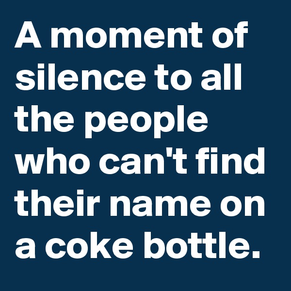 A moment of silence to all the people who can't find their name on a coke bottle.