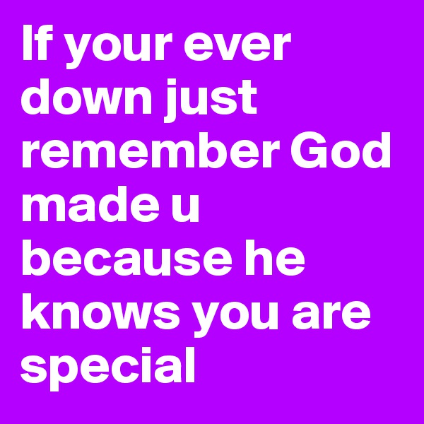 If your ever down just remember God made u because he knows you are special
