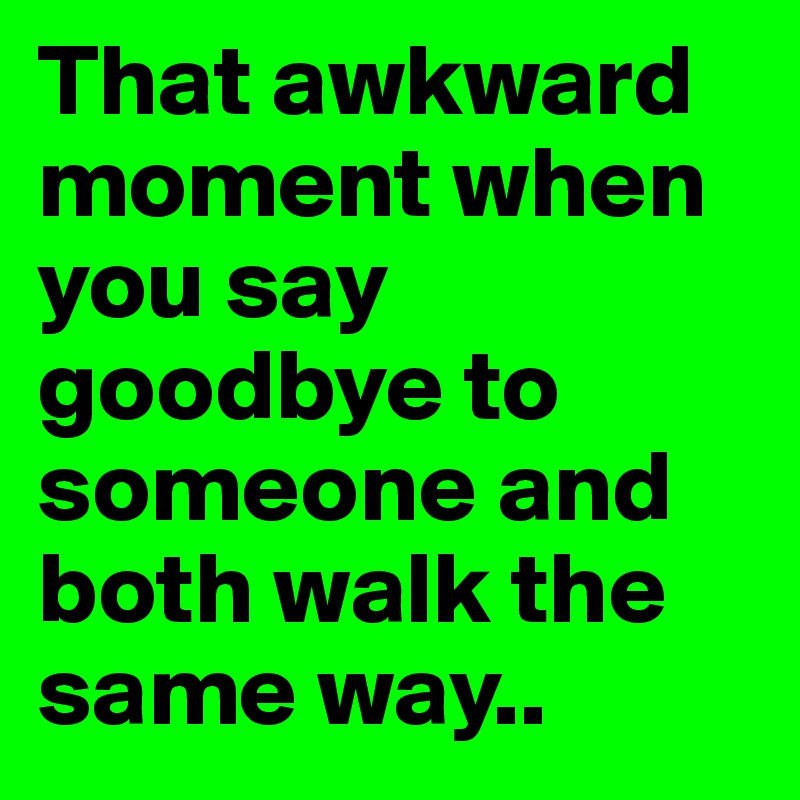 That awkward moment when you say goodbye to someone and both walk the same way..