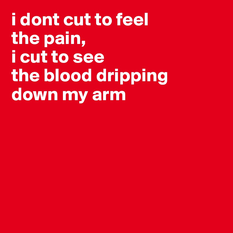 i dont cut to feel 
the pain, 
i cut to see 
the blood dripping 
down my arm





