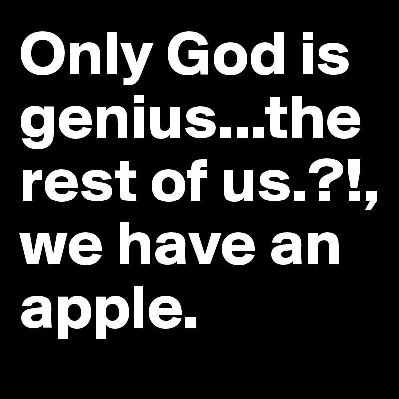 Only God is genius...the rest of us.?!, we have an apple. 