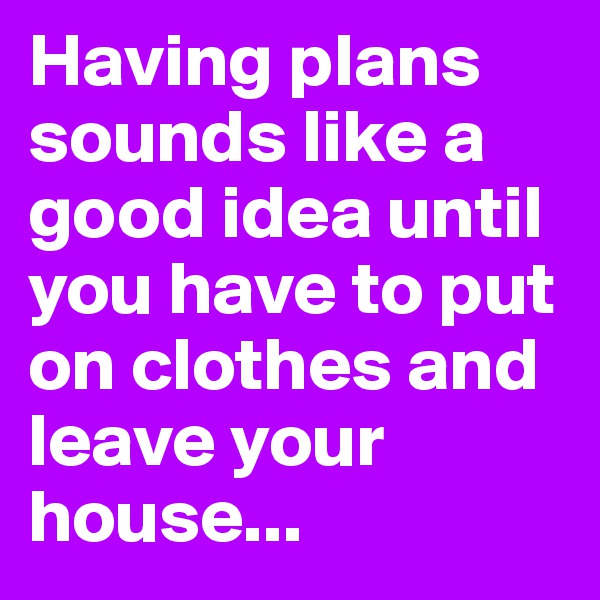 Having plans sounds like a good idea until you have to put on clothes and leave your house...