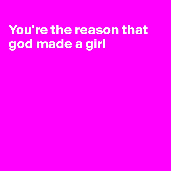 
You're the reason that god made a girl







