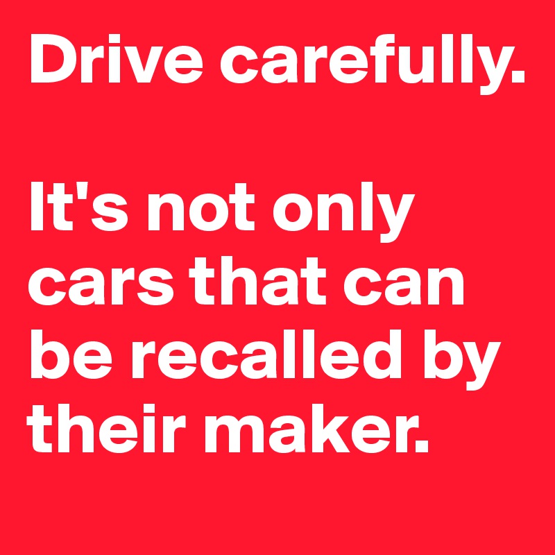 Drive carefully. 

It's not only cars that can be recalled by their maker. 