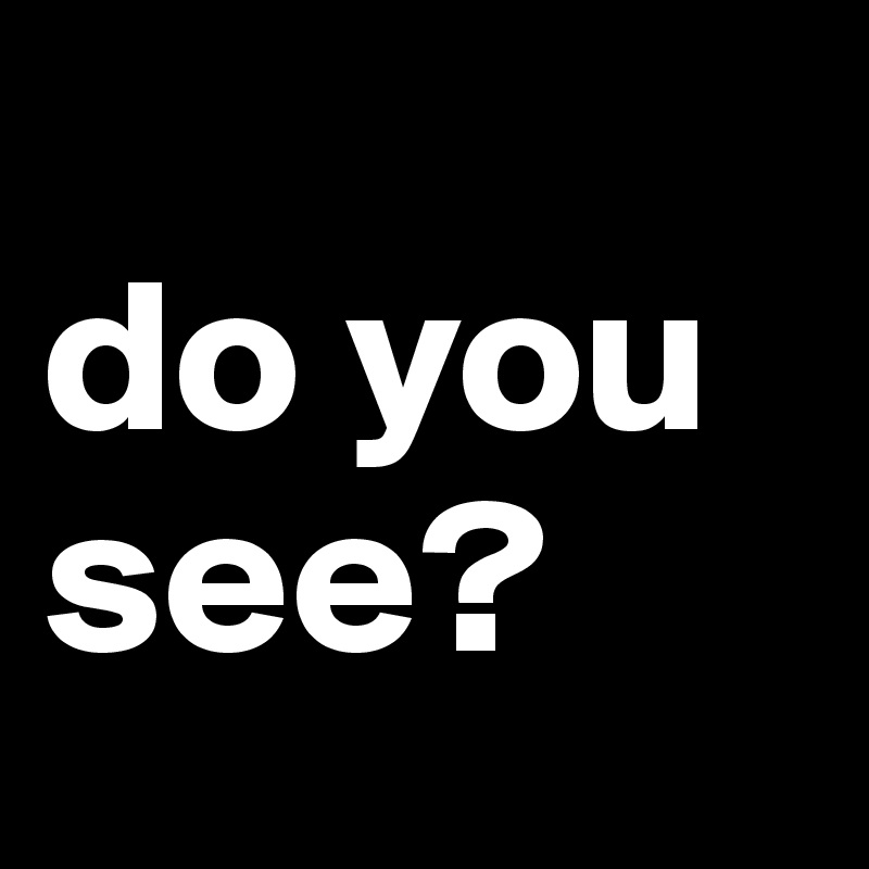 
do you see?