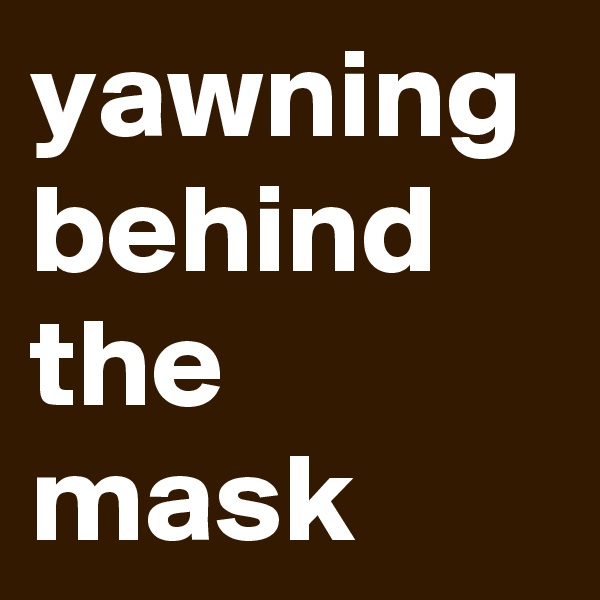 yawning behind the mask