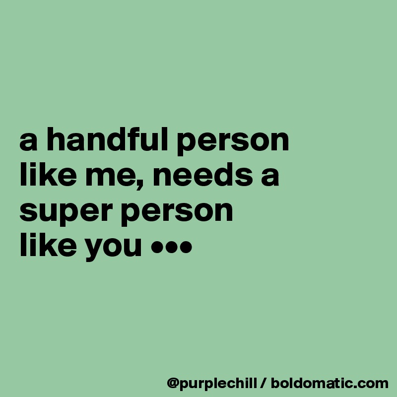 


a handful person 
like me, needs a 
super person 
like you •••


