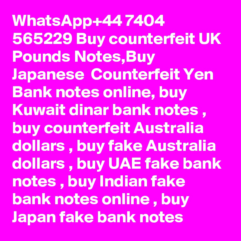 WhatsApp+44 7404 565229 Buy counterfeit UK Pounds Notes,Buy Japanese  Counterfeit Yen Bank notes online, buy Kuwait dinar bank notes , buy counterfeit Australia dollars , buy fake Australia dollars , buy UAE fake bank notes , buy Indian fake bank notes online , buy Japan fake bank notes 