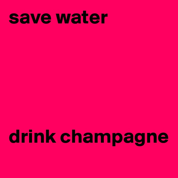 save water





drink champagne