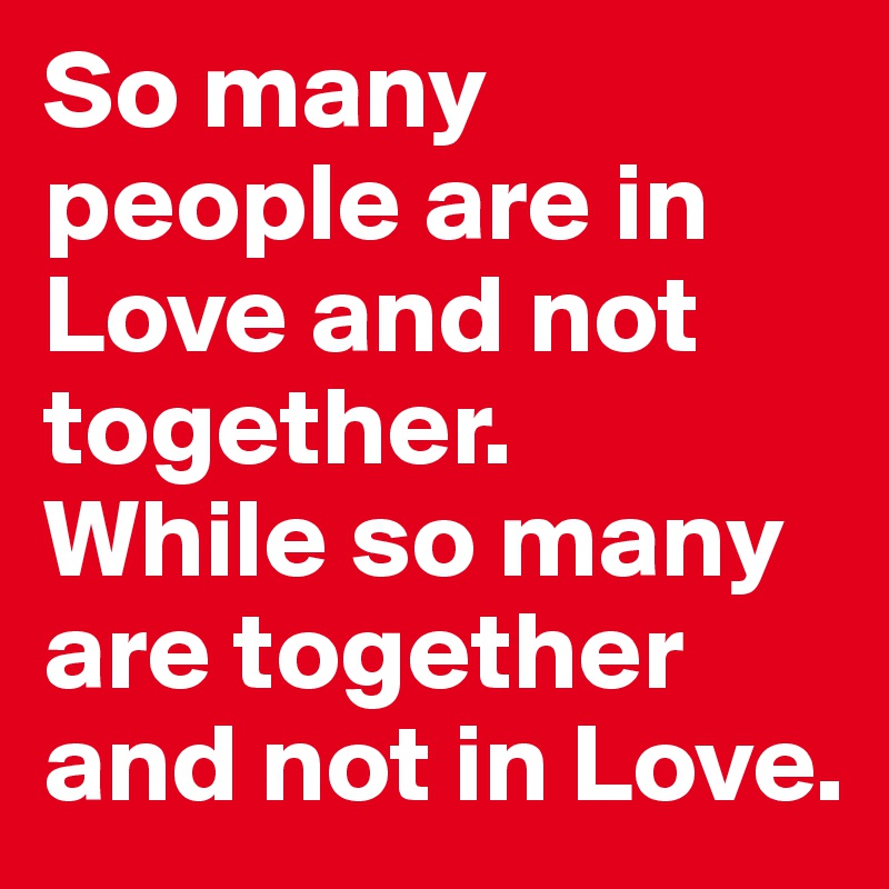 So many people are in Love and not together. 
While so many are together and not in Love.