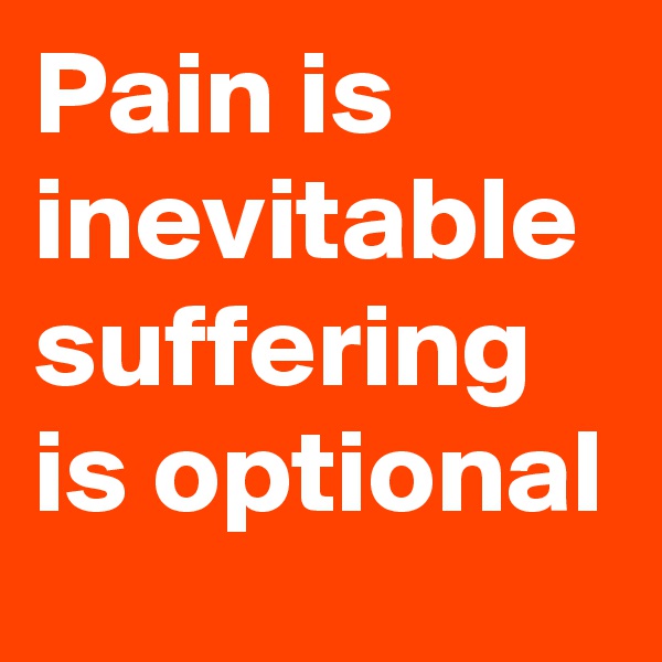 Pain is inevitable
suffering is optional