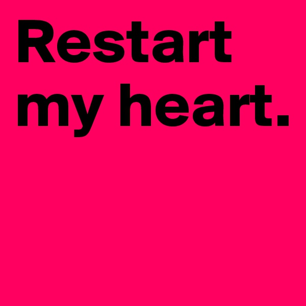 Restart my heart.

