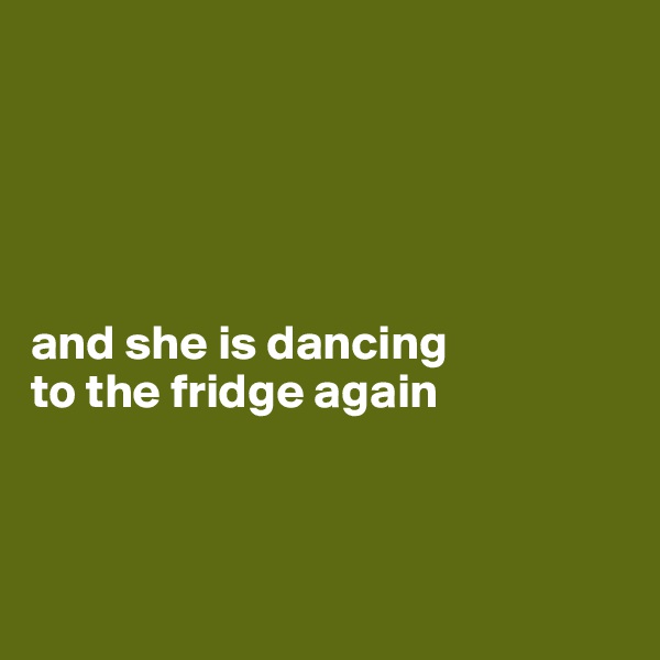 





and she is dancing 
to the fridge again




