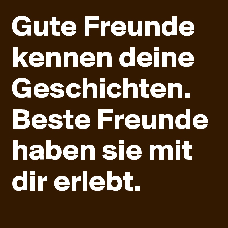 Gute Freunde kennen deine Geschichten. Beste Freunde haben sie mit dir erlebt.