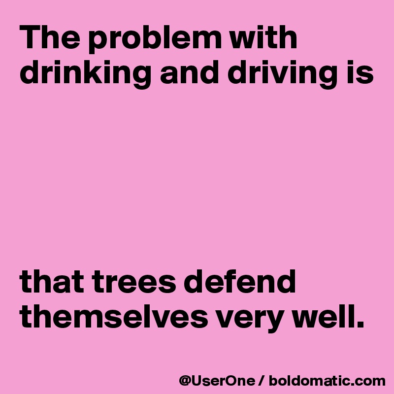 The problem with drinking and driving is





that trees defend themselves very well.