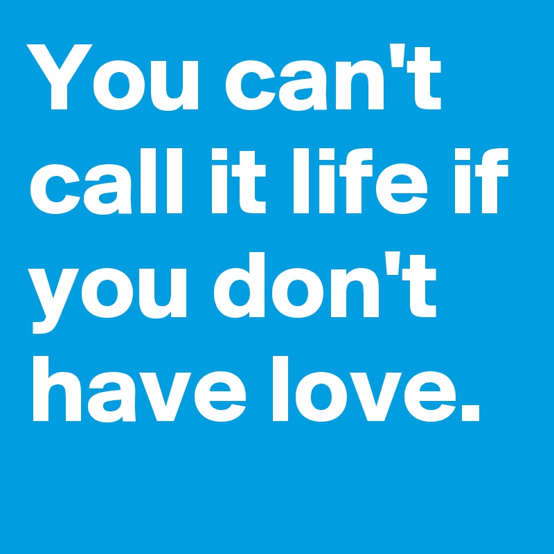 You can't call it life if you don't have love.
