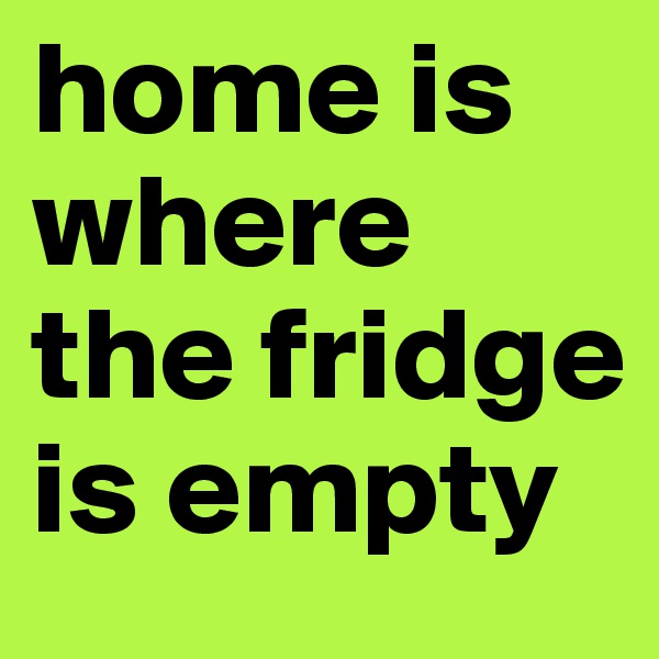 home is where the fridge is empty