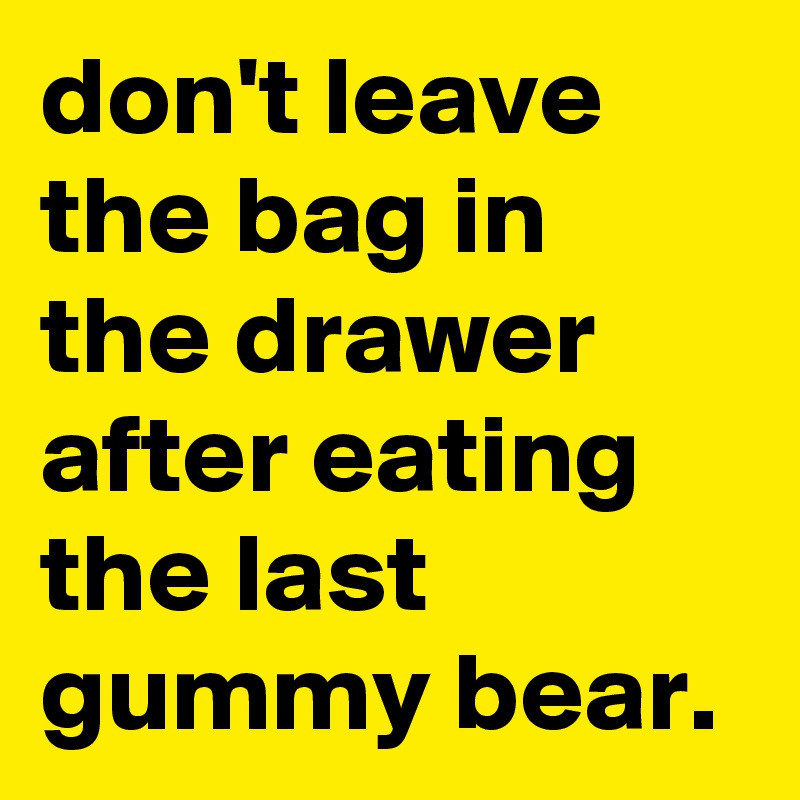 don't leave the bag in the drawer after eating the last gummy bear. 