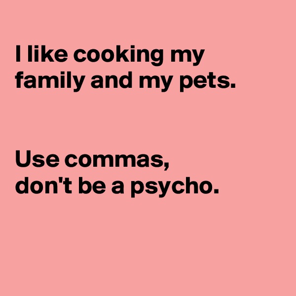 
I like cooking my family and my pets.


Use commas, 
don't be a psycho. 


