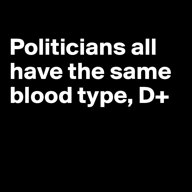 
Politicians all have the same blood type, D+


