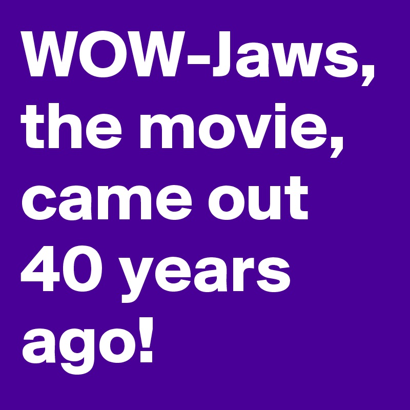WOW-Jaws, the movie, came out 40 years ago!