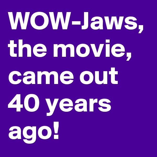 WOW-Jaws, the movie, came out 40 years ago!