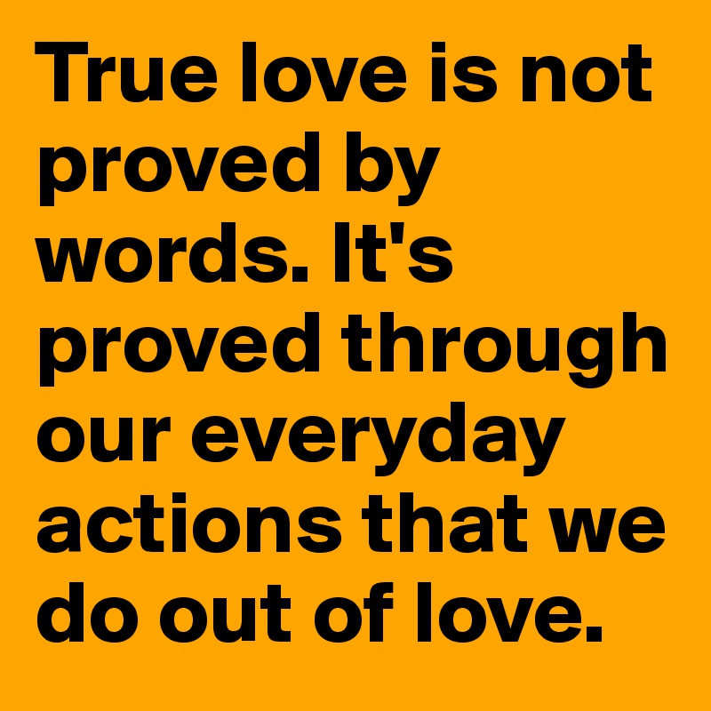True love is not proved by words. It's proved through our everyday actions that we do out of love.