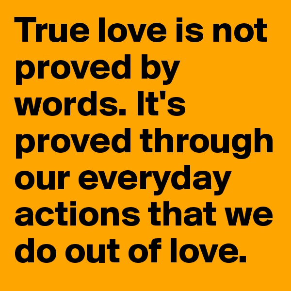 True love is not proved by words. It's proved through our everyday actions that we do out of love.