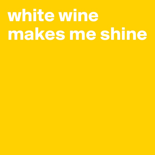 white wine makes me shine




