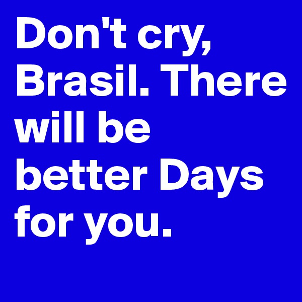 Don't cry, Brasil. There will be better Days for you.