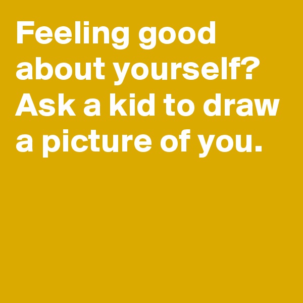 Feeling good about yourself? Ask a kid to draw a picture of you.


