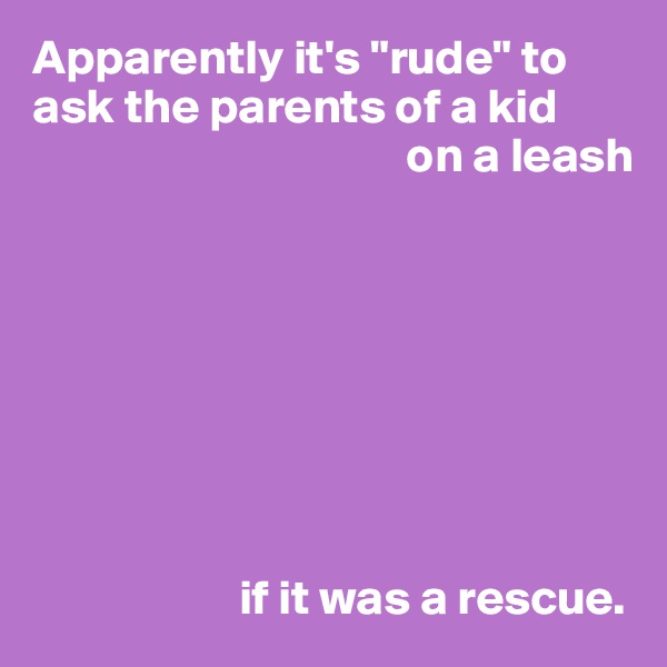 Apparently it's "rude" to ask the parents of a kid 
                                      on a leash








                     if it was a rescue.